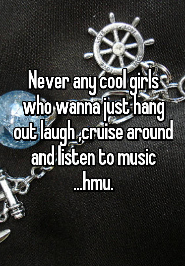 Never any cool girls who wanna just hang out laugh ,cruise around and listen to music ...hmu.