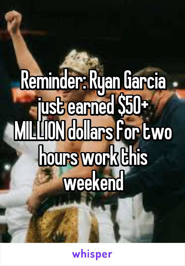 Reminder: Ryan Garcia just earned $50+ MILLION dollars for two hours work this weekend