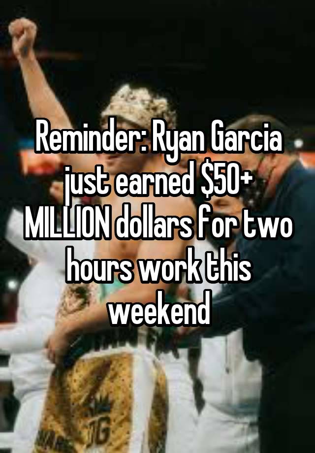 Reminder: Ryan Garcia just earned $50+ MILLION dollars for two hours work this weekend