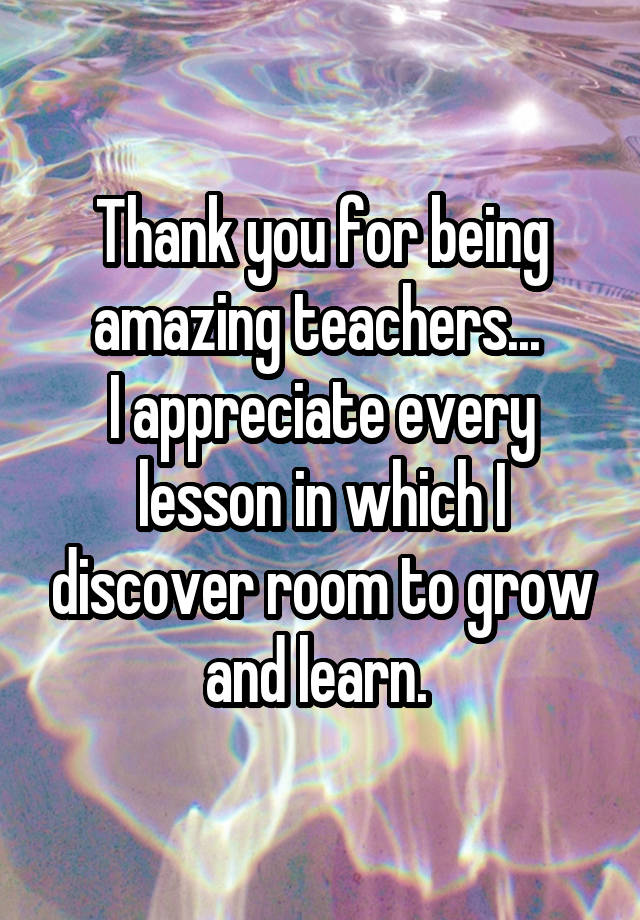 Thank you for being amazing teachers... 
I appreciate every lesson in which I discover room to grow and learn. 