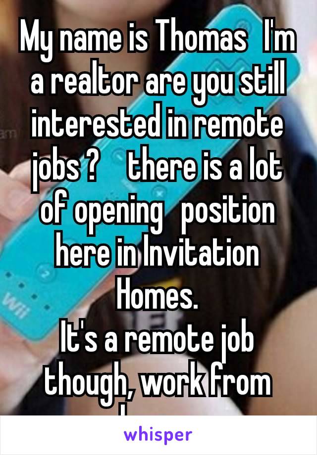 My name is Thomas  I'm a realtor are you still interested in remote jobs ?   there is a lot of opening  position here in Invitation Homes.
It's a remote job though, work from home. 