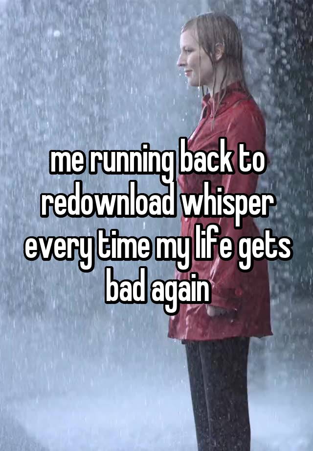 me running back to redownload whisper every time my life gets bad again