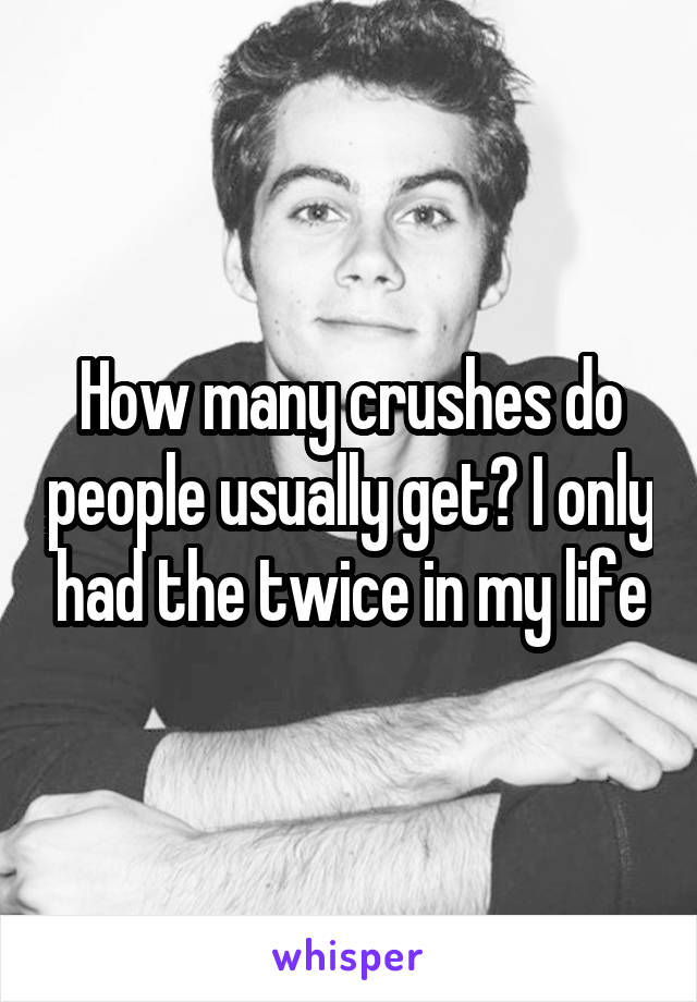 How many crushes do people usually get? I only had the twice in my life