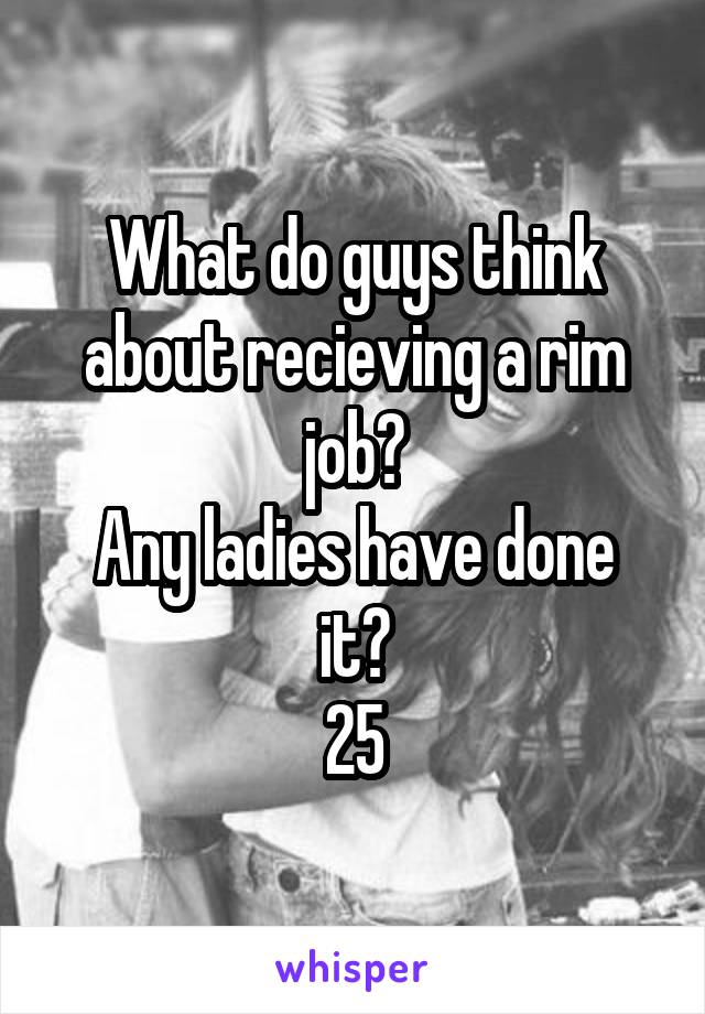 What do guys think about recieving a rim job?
Any ladies have done it?
25