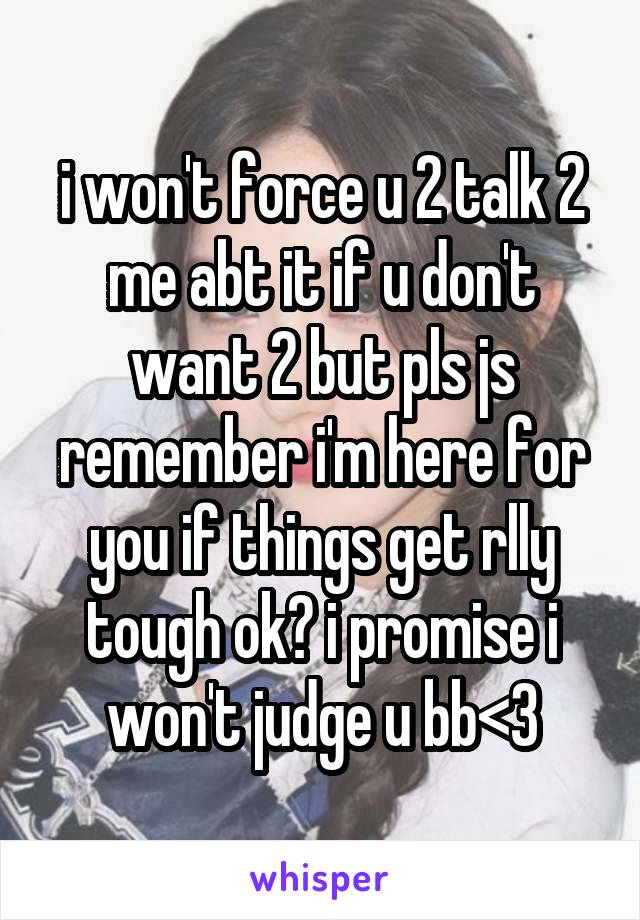 i won't force u 2 talk 2 me abt it if u don't want 2 but pls js remember i'm here for you if things get rlly tough ok? i promise i won't judge u bb<3