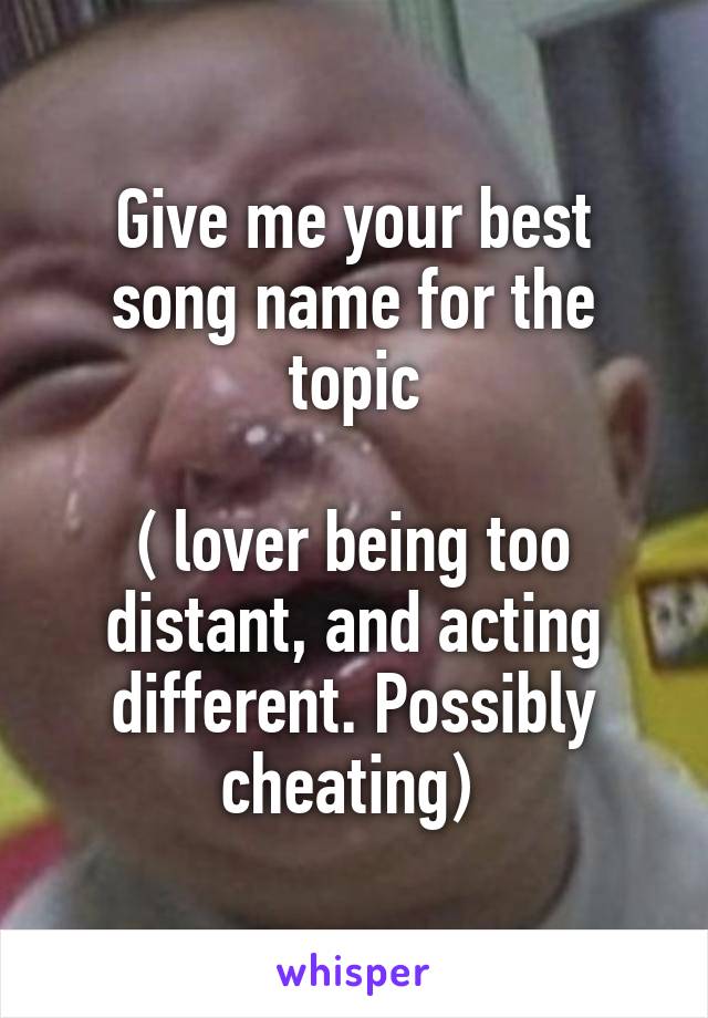 Give me your best song name for the topic

( lover being too distant, and acting different. Possibly cheating) 