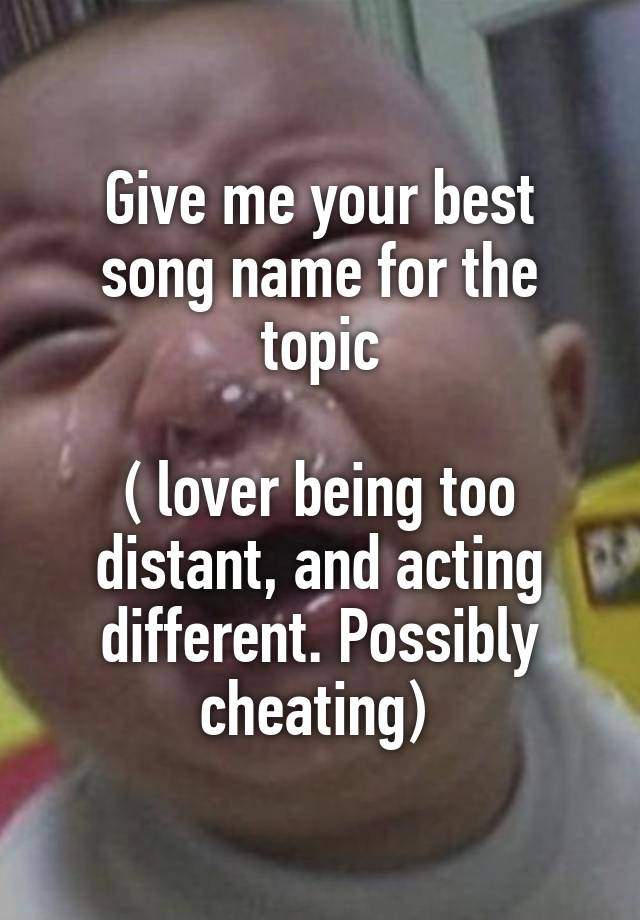 Give me your best song name for the topic

( lover being too distant, and acting different. Possibly cheating) 