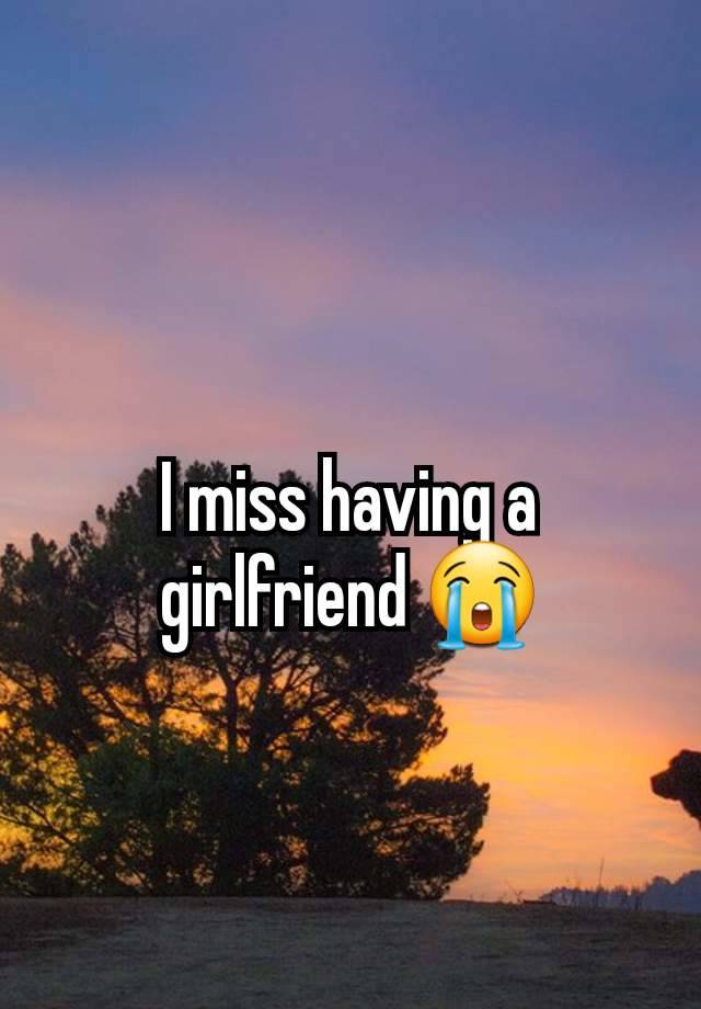 I miss having a girlfriend 😭