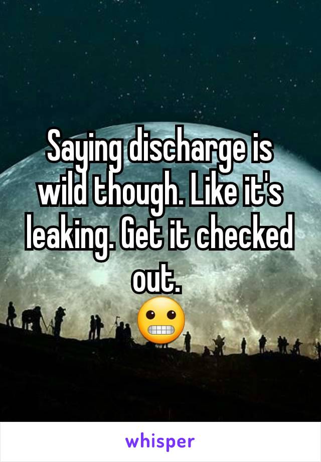 Saying discharge is wild though. Like it's leaking. Get it checked out. 
😬