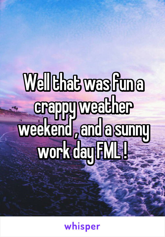 Well that was fun a crappy weather weekend , and a sunny work day FML ! 