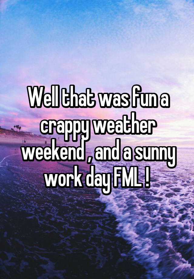 Well that was fun a crappy weather weekend , and a sunny work day FML ! 