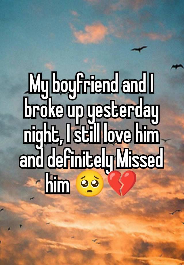 My boyfriend and I broke up yesterday night, I still love him and definitely Missed him 🥺💔