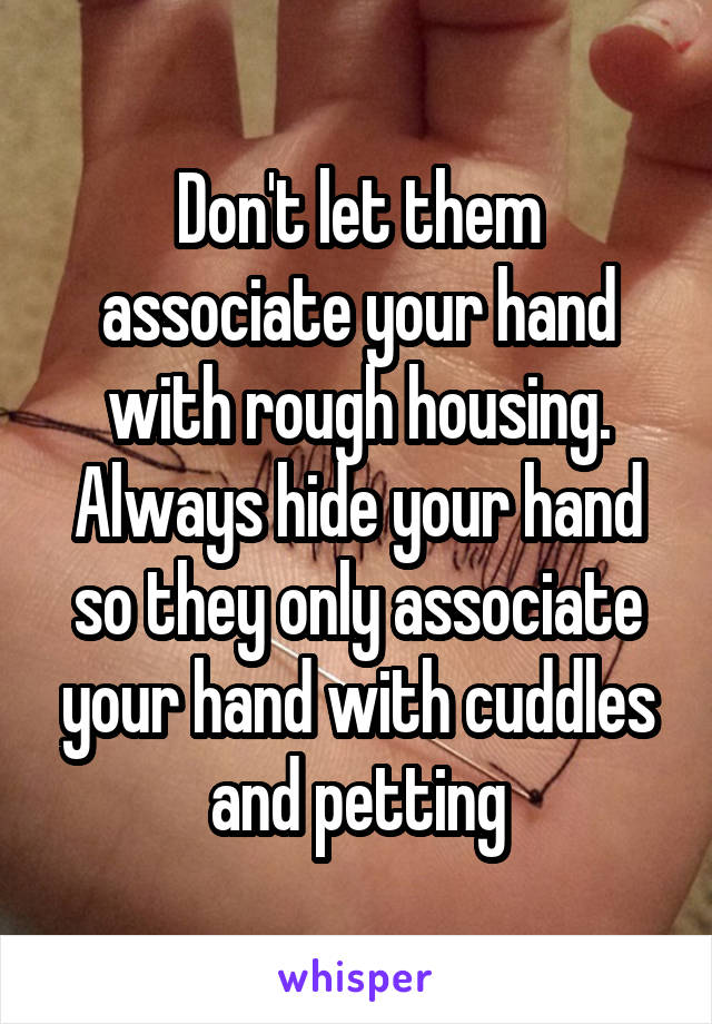 Don't let them associate your hand with rough housing. Always hide your hand so they only associate your hand with cuddles and petting