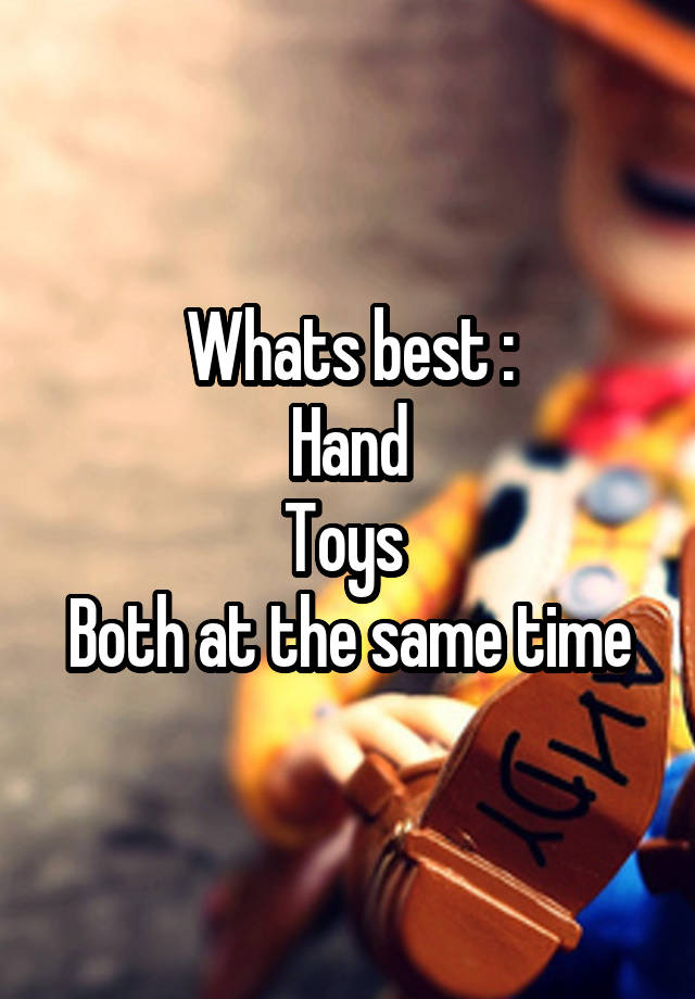 Whats best :
Hand
Toys 
Both at the same time