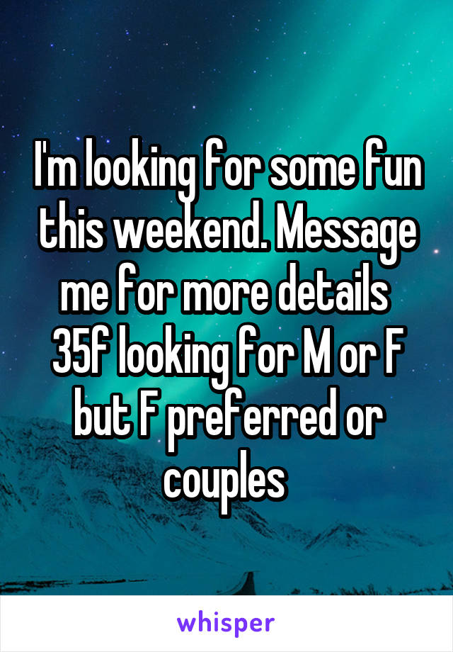 I'm looking for some fun this weekend. Message me for more details 
35f looking for M or F but F preferred or couples 