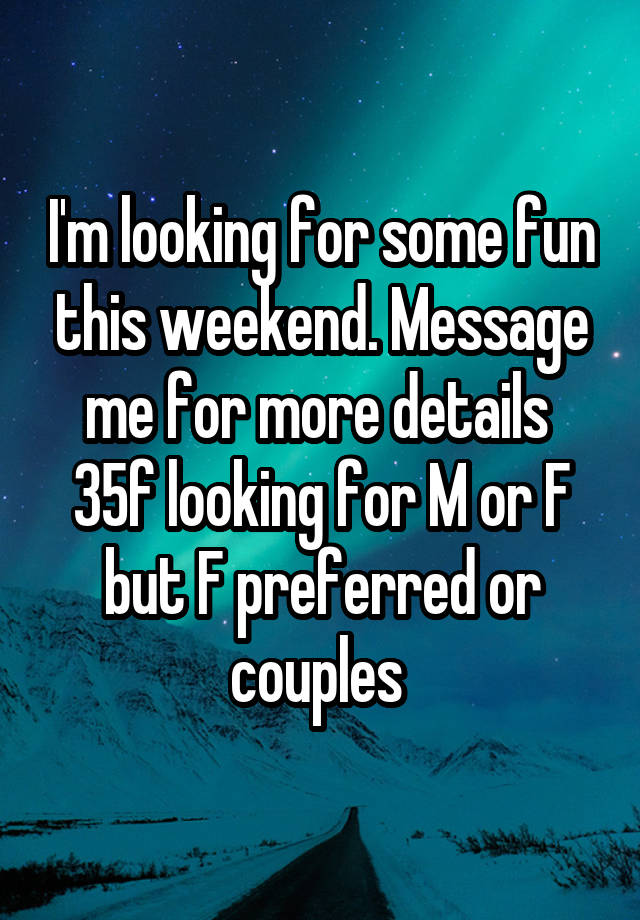 I'm looking for some fun this weekend. Message me for more details 
35f looking for M or F but F preferred or couples 