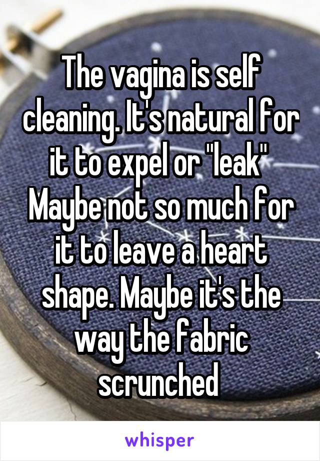 The vagina is self cleaning. It's natural for it to expel or "leak" 
Maybe not so much for it to leave a heart shape. Maybe it's the way the fabric scrunched 