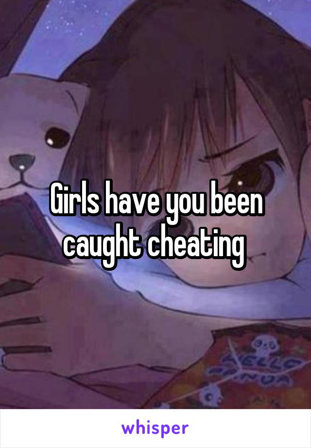 Girls have you been caught cheating 