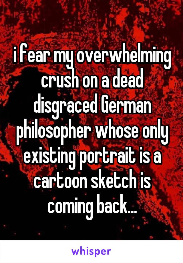 i fear my overwhelming crush on a dead disgraced German philosopher whose only existing portrait is a cartoon sketch is coming back...