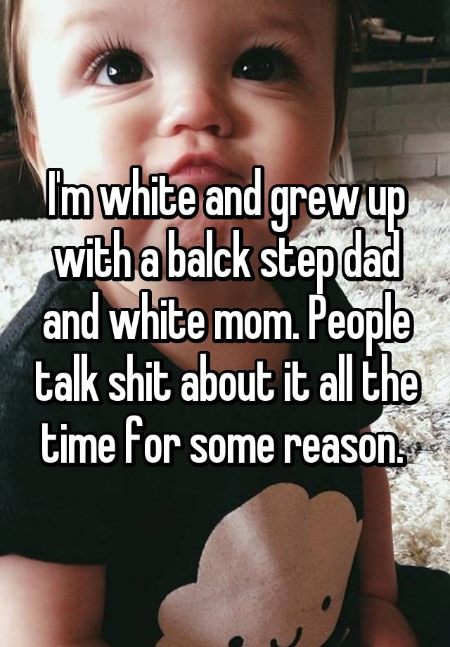 I'm white and grew up with a balck step dad and white mom. People talk shit about it all the time for some reason. 