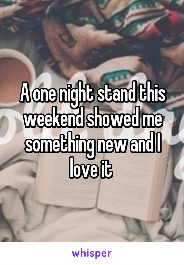 A one night stand this weekend showed me something new and I love it 