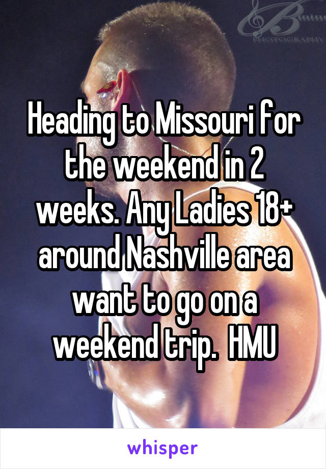 Heading to Missouri for the weekend in 2 weeks. Any Ladies 18+ around Nashville area want to go on a weekend trip.  HMU