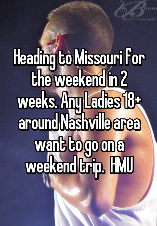 Heading to Missouri for the weekend in 2 weeks. Any Ladies 18+ around Nashville area want to go on a weekend trip.  HMU