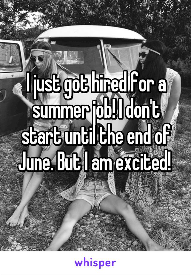 I just got hired for a summer job! I don't start until the end of June. But I am excited! 
