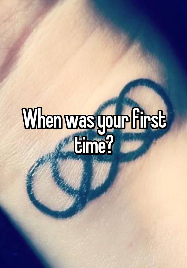 When was your first time?