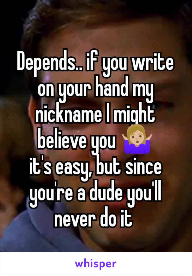 Depends.. if you write on your hand my nickname I might believe you 🤷🏼‍♀️
it's easy, but since you're a dude you'll never do it 