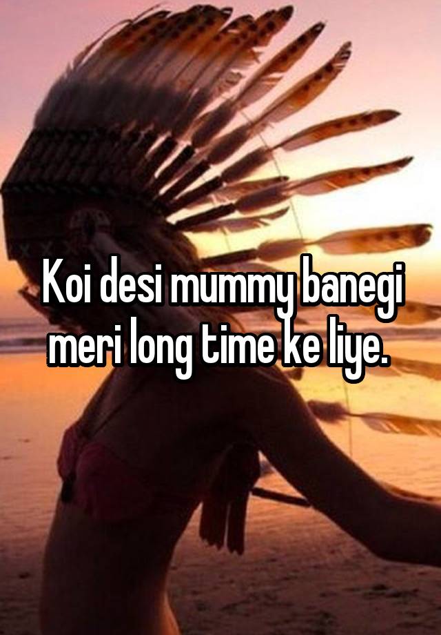 Koi desi mummy banegi meri long time ke liye. 