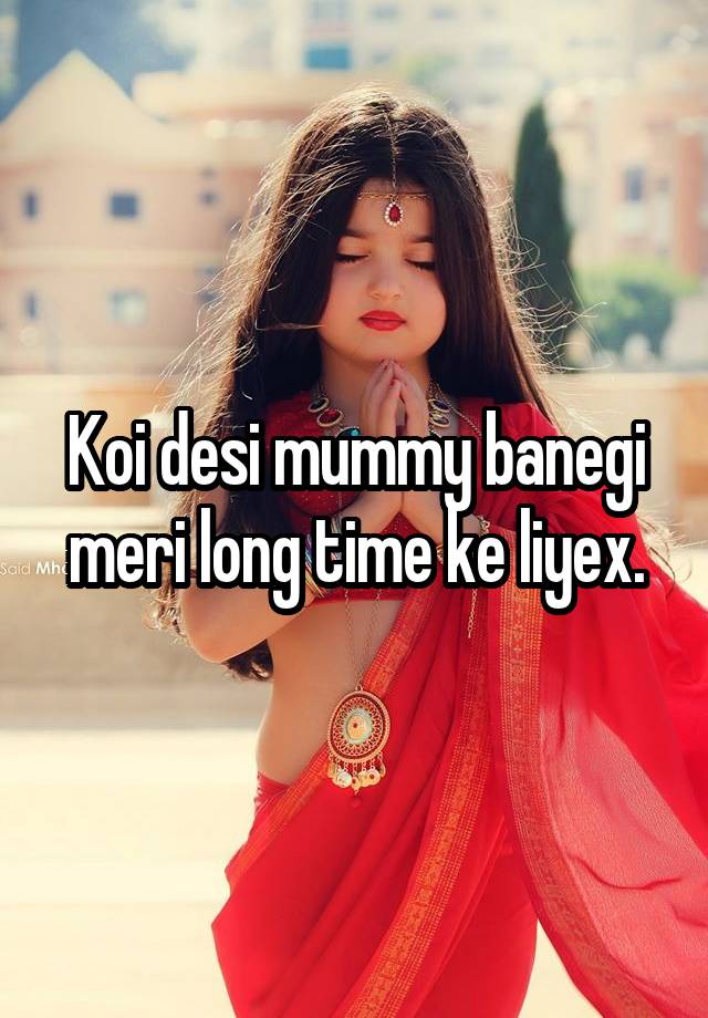 Koi desi mummy banegi meri long time ke liyex.