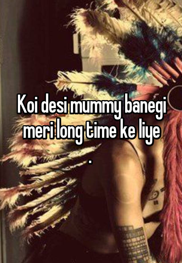 Koi desi mummy banegi meri long time ke liye
. 