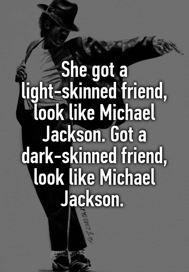 She got a light-skinned friend, look like Michael Jackson. Got a dark-skinned friend, look like Michael Jackson. 