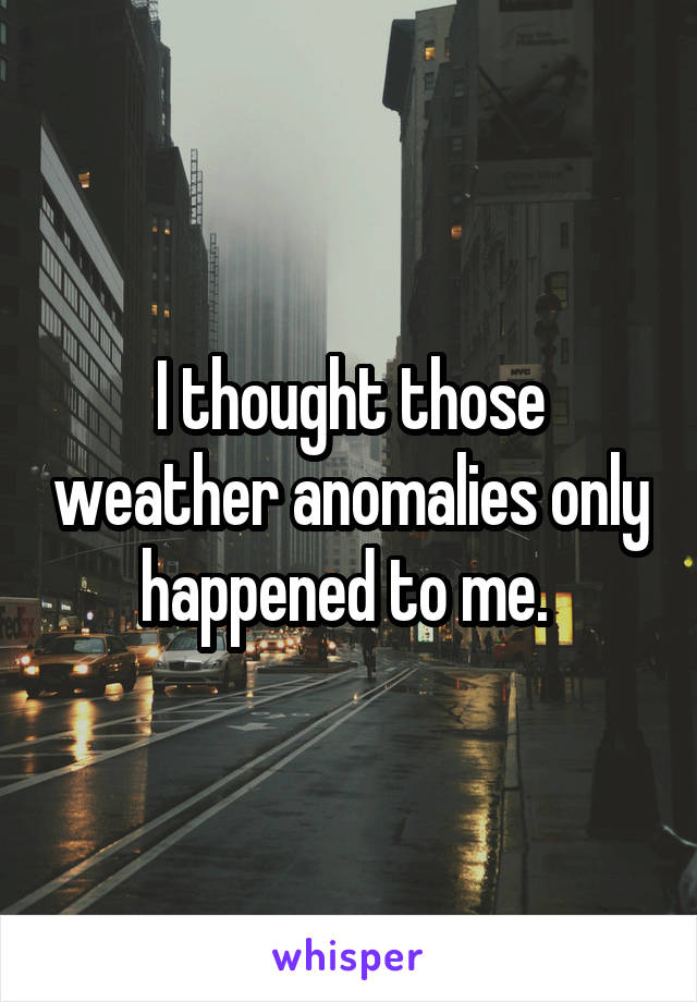 I thought those weather anomalies only happened to me. 