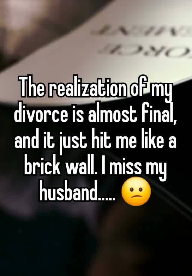 The realization of my divorce is almost final, and it just hit me like a brick wall. I miss my husband..... 😕