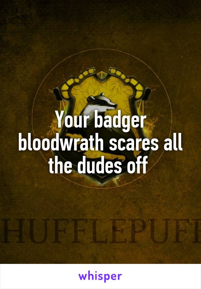 Your badger bloodwrath scares all the dudes off 