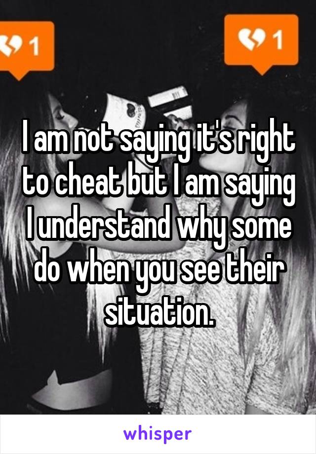  I am not saying it's right to cheat but I am saying I understand why some do when you see their situation.