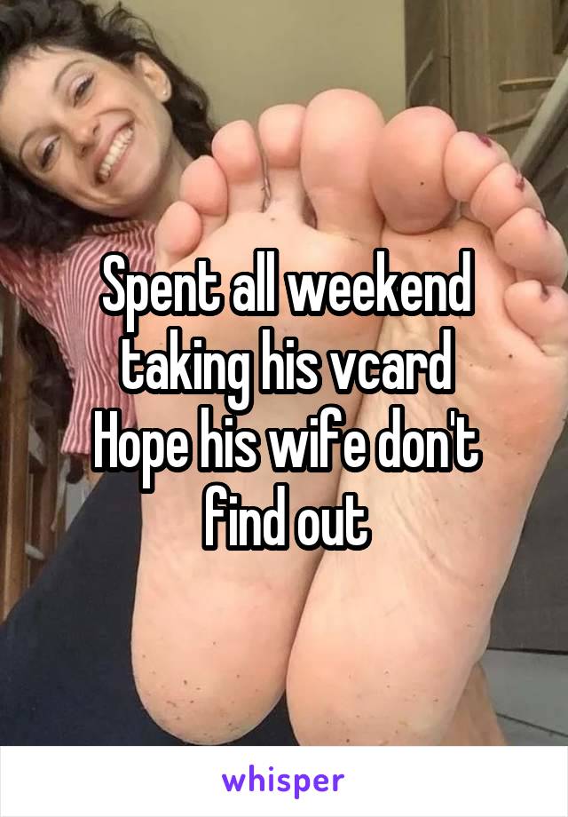 Spent all weekend taking his vcard
Hope his wife don't find out