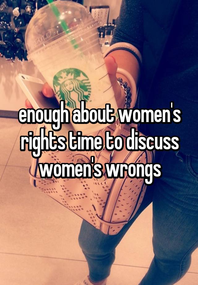 enough about women's rights time to discuss women's wrongs