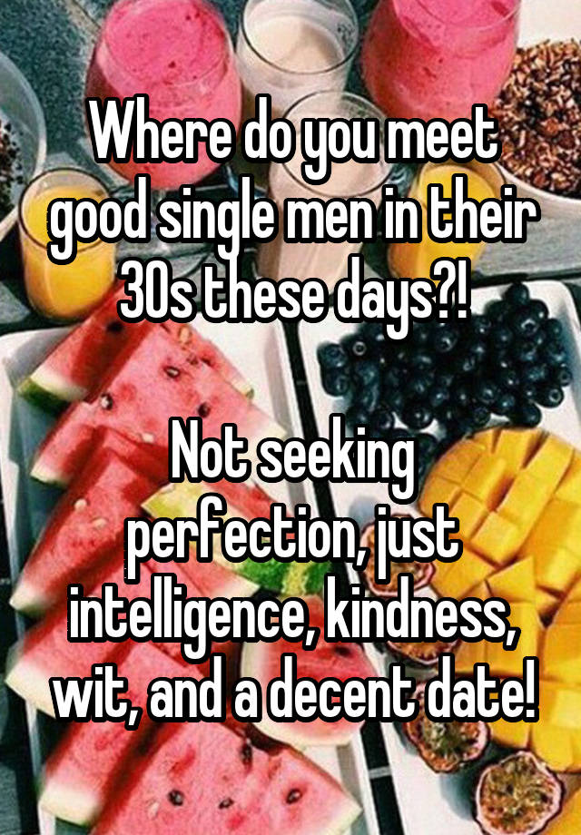 Where do you meet good single men in their 30s these days?!

Not seeking perfection, just intelligence, kindness, wit, and a decent date!