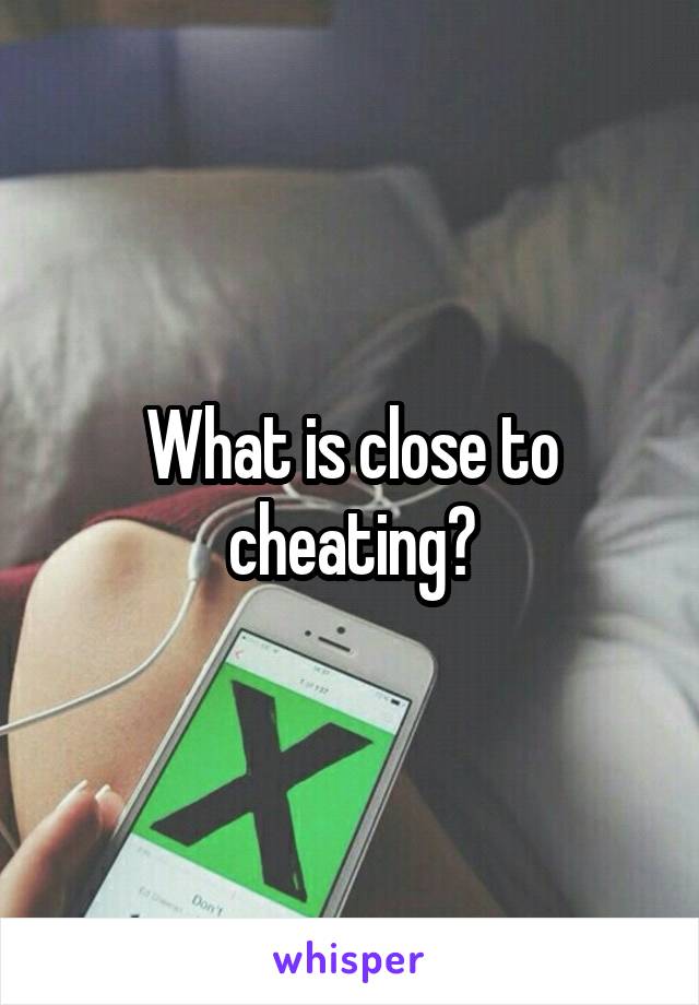 What is close to cheating?