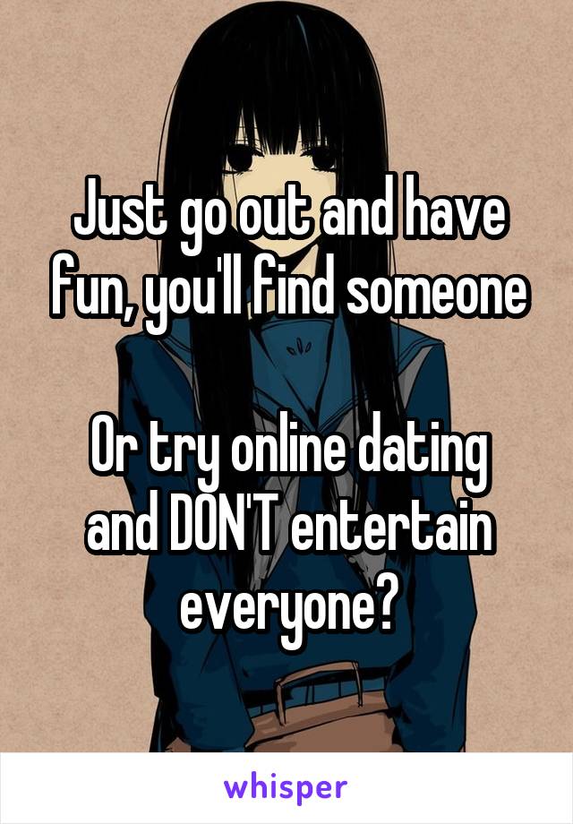 Just go out and have fun, you'll find someone

Or try online dating and DON'T entertain everyone?