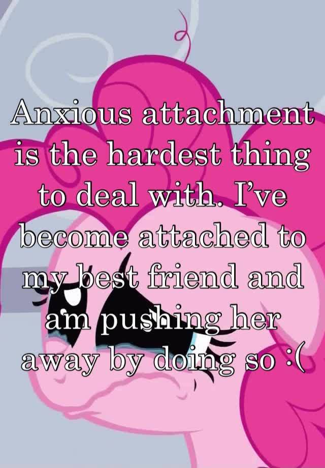 Anxious attachment is the hardest thing to deal with. I’ve become attached to my best friend and am pushing her away by doing so :(