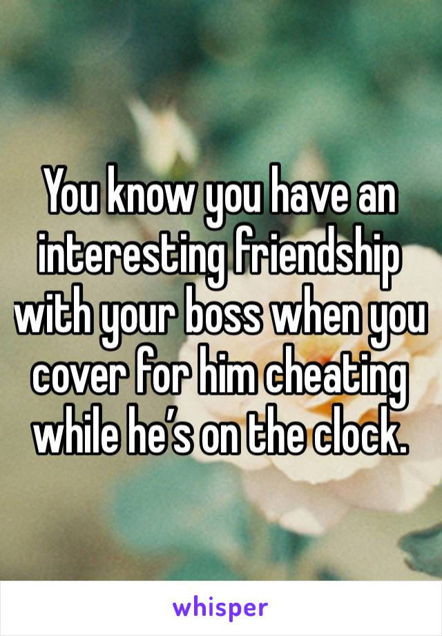 You know you have an interesting friendship with your boss when you cover for him cheating while he’s on the clock. 