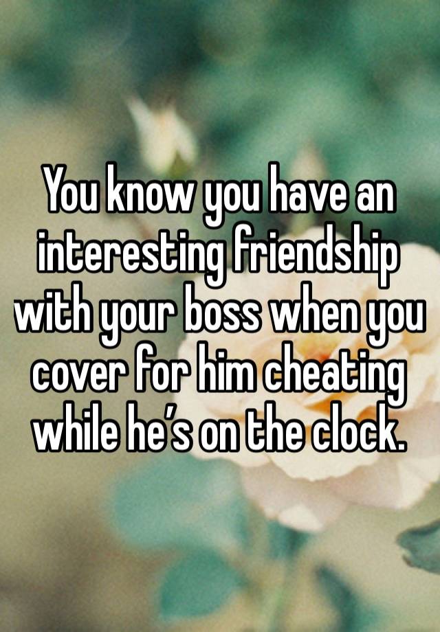 You know you have an interesting friendship with your boss when you cover for him cheating while he’s on the clock. 