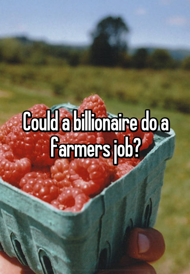 Could a billionaire do a farmers job?