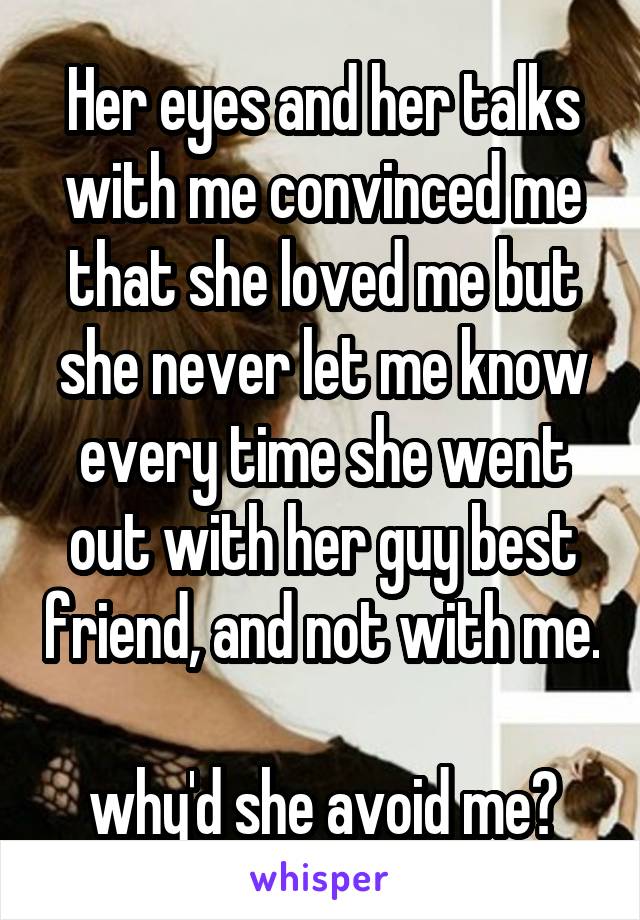 Her eyes and her talks with me convinced me that she loved me but she never let me know every time she went out with her guy best friend, and not with me.

why'd she avoid me?