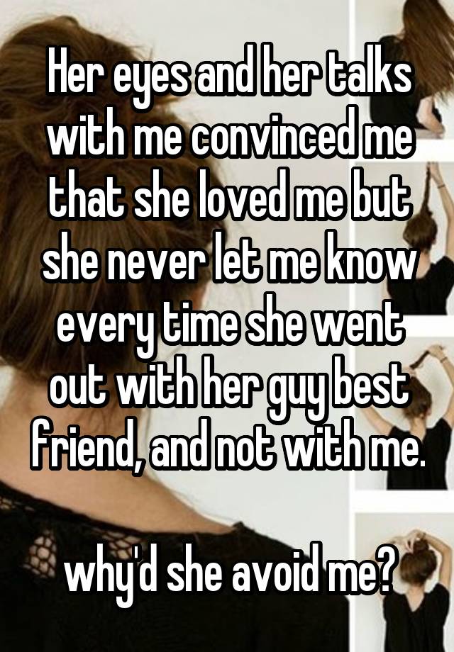 Her eyes and her talks with me convinced me that she loved me but she never let me know every time she went out with her guy best friend, and not with me.

why'd she avoid me?