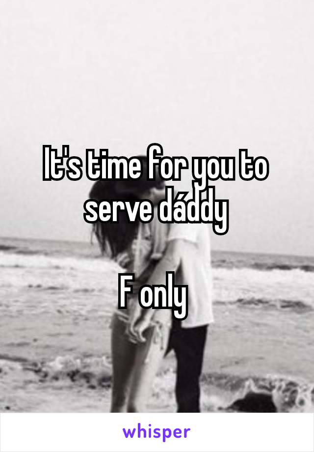 It's time for you to serve dáddy

F only 